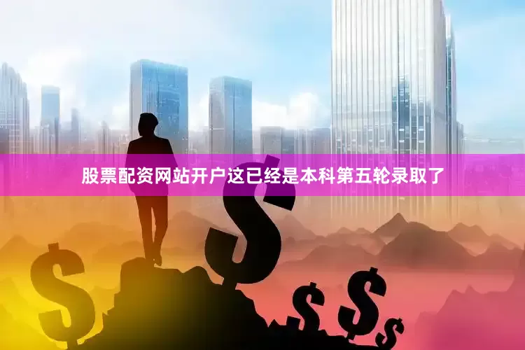 股票配资网站开户这已经是本科第五轮录取了