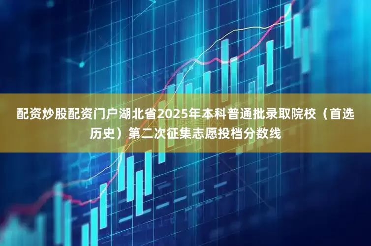 配资炒股配资门户湖北省2025年本科普通批录取院校（首选历史）第二次征集志愿投档分数线