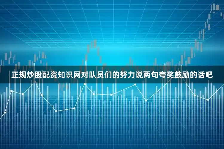 正规炒股配资知识网对队员们的努力说两句夸奖鼓励的话吧