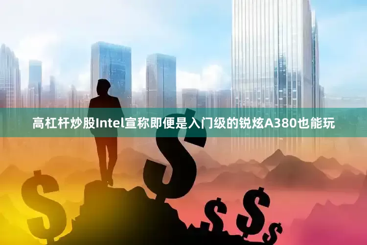 高杠杆炒股Intel宣称即便是入门级的锐炫A380也能玩