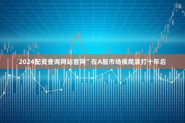 2024配资查询网站官网”在A股市场摸爬滚打十年后