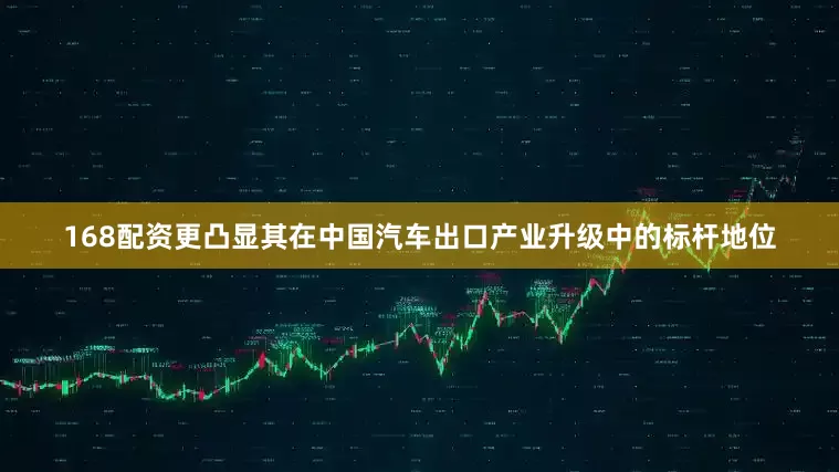 168配资更凸显其在中国汽车出口产业升级中的标杆地位