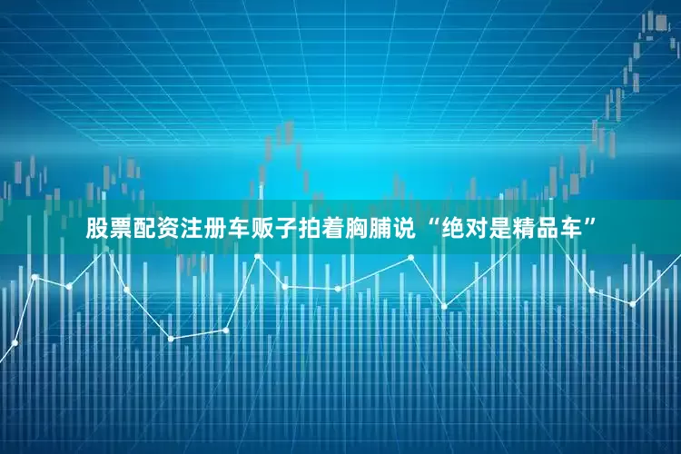 股票配资注册车贩子拍着胸脯说 “绝对是精品车”