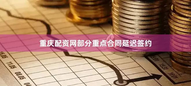重庆配资网部分重点合同延迟签约