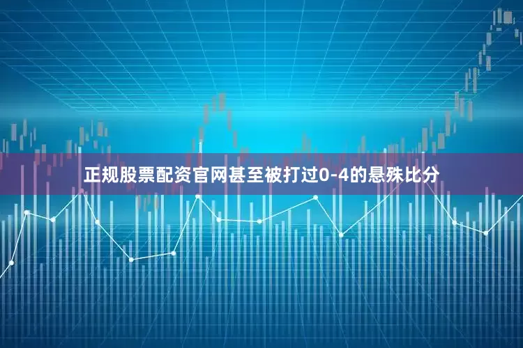 正规股票配资官网甚至被打过0-4的悬殊比分