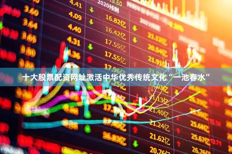十大股票配资网址激活中华优秀传统文化“一池春水”