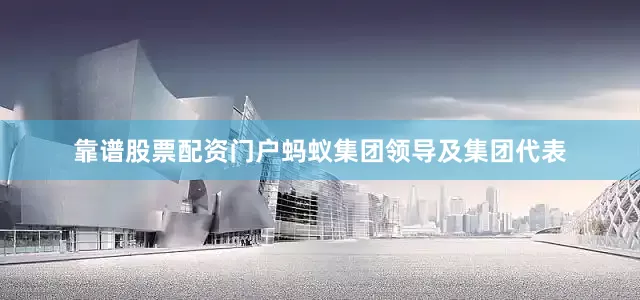靠谱股票配资门户蚂蚁集团领导及集团代表