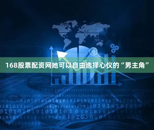 168股票配资网她可以自由选择心仪的“男主角”