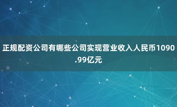 正规配资公司有哪些公司实现营业收入人民币1090.99亿元