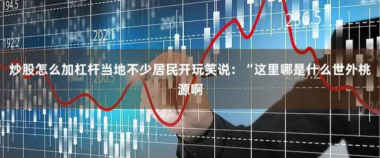 炒股怎么加杠杆当地不少居民开玩笑说：“这里哪是什么世外桃源啊