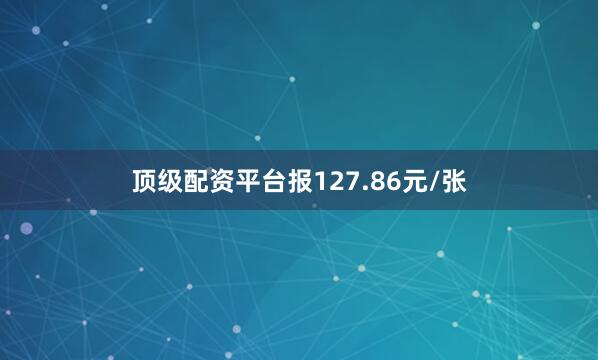 顶级配资平台报127.86元/张