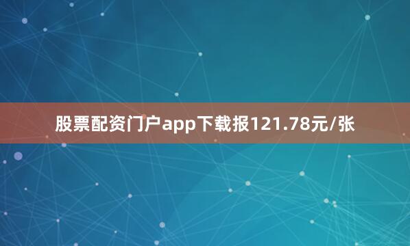 股票配资门户app下载报121.78元/张
