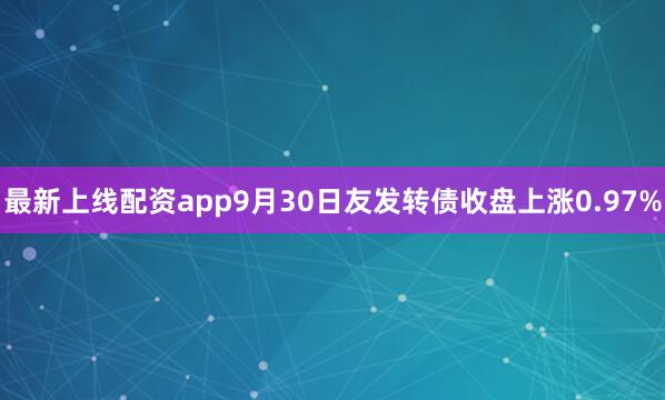 最新上线配资app9月30日友发转债收盘上涨0.97%